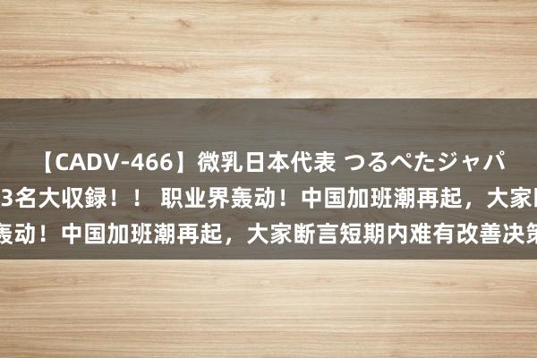 【CADV-466】微乳日本代表 つるぺたジャパン 8時間 最終メンバー23名大収録！！ 职业界轰动！中国加班潮再起，大家断言短期内难有改善决策