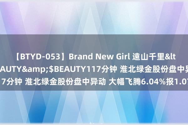 【BTYD-053】Brand New Girl 遠山千里</a>2007-08-24BEAUTY&$BEAUTY117分钟 淮北绿金股份盘中异动 大幅飞腾6.04%报1.071港元