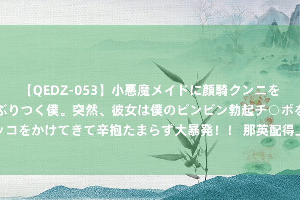 【QEDZ-053】小悪魔メイドに顔騎クンニを強要されオマ○コにしゃぶりつく僕。突然、彼女は僕のビンビン勃起チ○ポをしごき、聖水オシッコをかけてきて辛抱たまらず大暴発！！ 那英配得上“歌王”吗？《歌手2024》歌王之战终极乐评