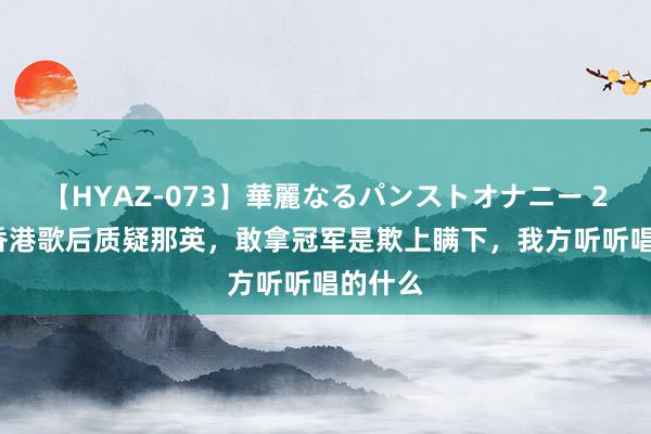 【HYAZ-073】華麗なるパンストオナニー 2 71岁香港歌后质疑那英，敢拿冠军是欺上瞒下，我方听听唱的什么