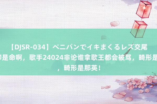 【DJSR-034】ペニバンでイキまくるレズ交尾 2 这即是命啊，歌手24024非论谁拿歌王都会被骂，畸形是那英！