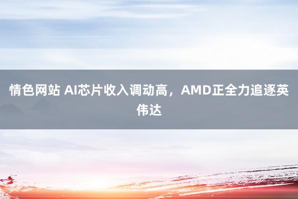 情色网站 AI芯片收入调动高，AMD正全力追逐英伟达