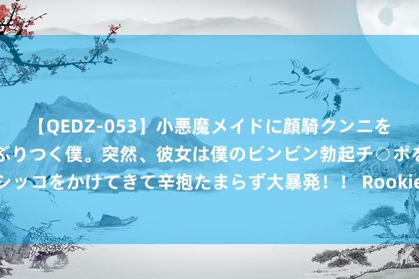 【QEDZ-053】小悪魔メイドに顔騎クンニを強要されオマ○コにしゃぶりつく僕。突然、彼女は僕のビンビン勃起チ○ポをしごき、聖水オシッコをかけてきて辛抱たまらず大暴発！！ Rookie交手左手！BLG志在必得，NIP恐遭七连败？