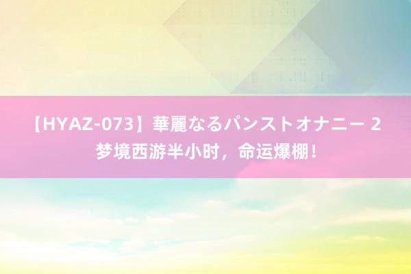 【HYAZ-073】華麗なるパンストオナニー 2 梦境西游半小时，命运爆棚！