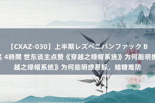 【CXAZ-030】上半期レズペニバンファック BEST10 10組20名 4時間 世东谈主点赞《穿越之绿帽系统》为何能明撩易躲，暗糖难防