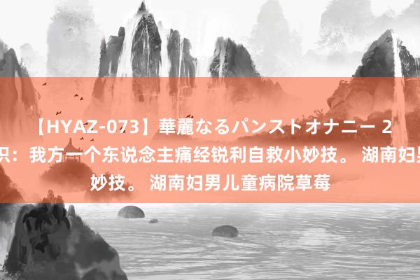 【HYAZ-073】華麗なるパンストオナニー 2 草莓心事小常识：我方一个东说念主痛经锐利自救小妙技。 湖南妇男儿童病院草莓