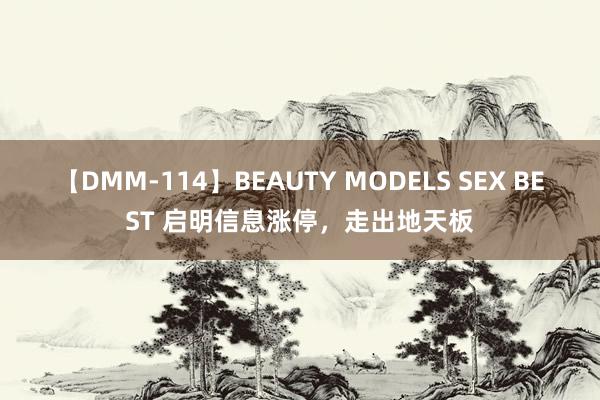 【DMM-114】BEAUTY MODELS SEX BEST 启明信息涨停，走出地天板