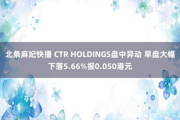 北条麻妃快播 CTR HOLDINGS盘中异动 早盘大幅下落5.66%报0.050港元