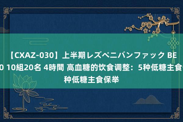 【CXAZ-030】上半期レズペニバンファック BEST10 10組20名 4時間 高血糖的饮食调整：5种低糖主食保举