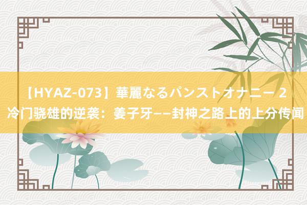 【HYAZ-073】華麗なるパンストオナニー 2 冷门骁雄的逆袭：姜子牙——封神之路上的上分传闻