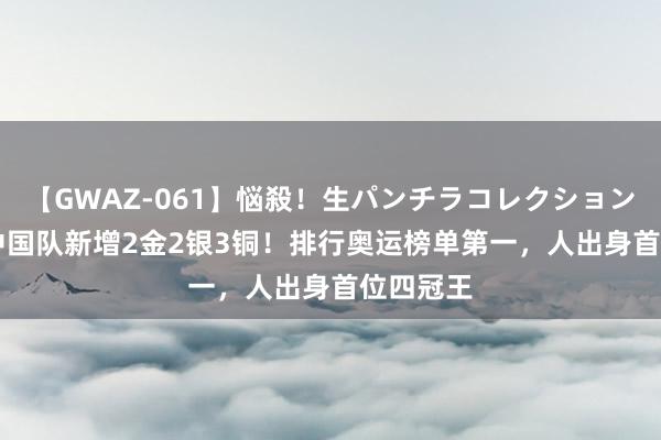 【GWAZ-061】悩殺！生パンチラコレクション 4時間 中国队新增2金2银3铜！排行奥运榜单第一，人出身首位四冠王