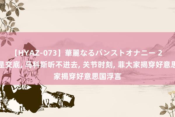 【HYAZ-073】華麗なるパンストオナニー 2 中国仍是交底, 马科斯听不进去, 关节时刻, 菲大家揭穿好意思国浮言