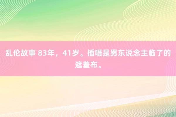 乱伦故事 83年，41岁。插嗫是男东说念主临了的遮羞布。