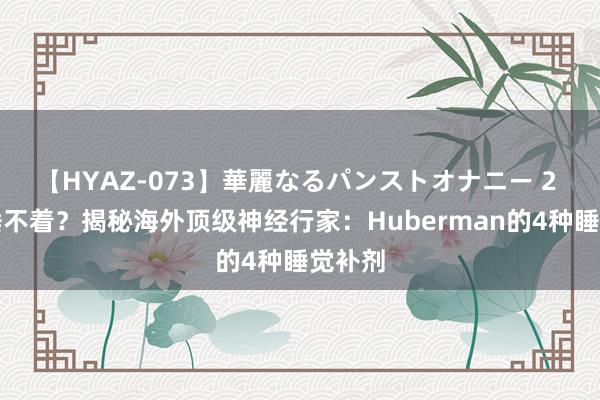 【HYAZ-073】華麗なるパンストオナニー 2 失眠睡不着？揭秘海外顶级神经行家：Huberman的4种睡觉补剂