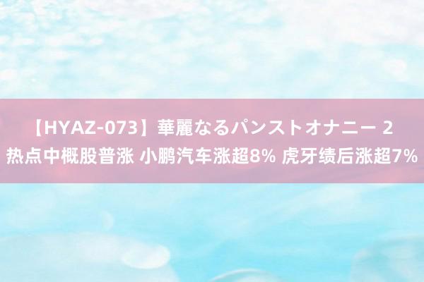 【HYAZ-073】華麗なるパンストオナニー 2 热点中概股普涨 小鹏汽车涨超8% 虎牙绩后涨超7%