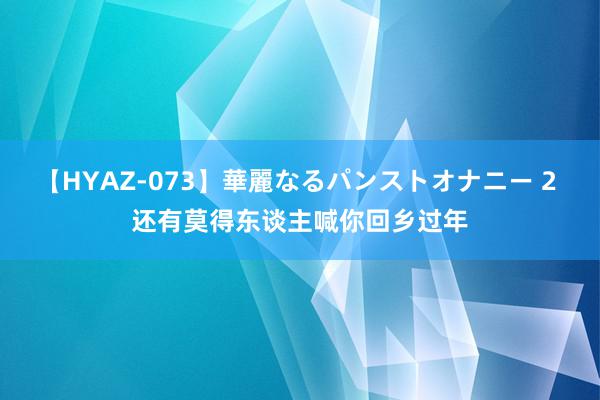 【HYAZ-073】華麗なるパンストオナニー 2 还有莫得东谈主喊你回乡过年