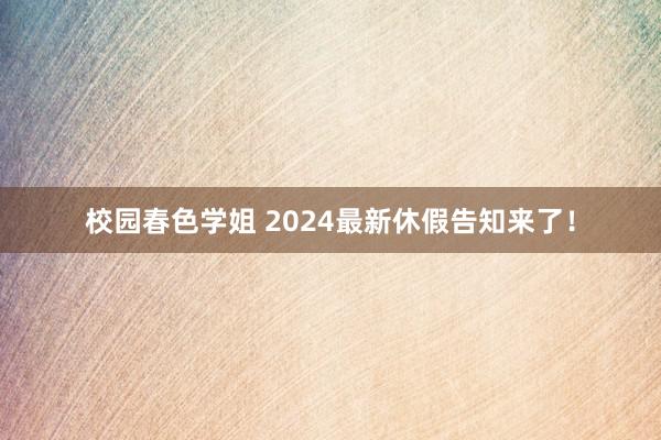 校园春色学姐 2024最新休假告知来了！