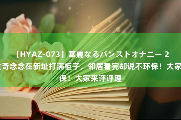 【HYAZ-073】華麗なるパンストオナニー 2 配头突发奇念念在新址打满柜子，邻居看完却说不环保！大家来评评理