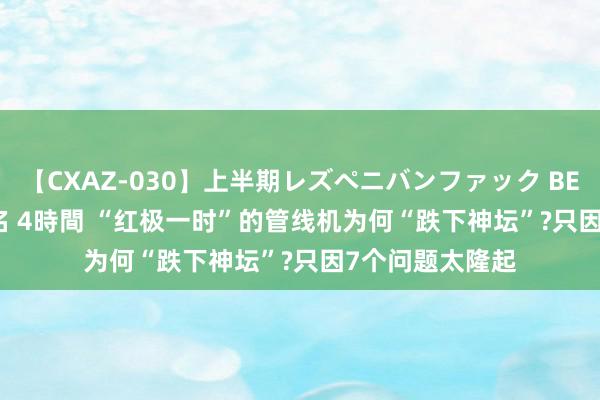 【CXAZ-030】上半期レズペニバンファック BEST10 10組20名 4時間 “红极一时”的管线机为何“跌下神坛”?只因7个问题太隆起