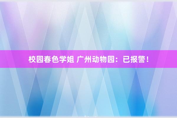 校园春色学姐 广州动物园：已报警！