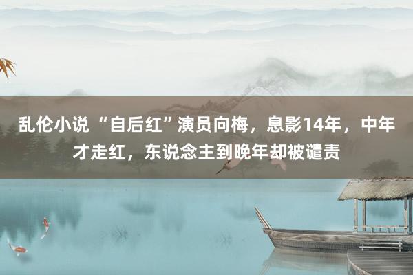 乱伦小说 “自后红”演员向梅，息影14年，中年才走红，东说念主到晚年却被谴责