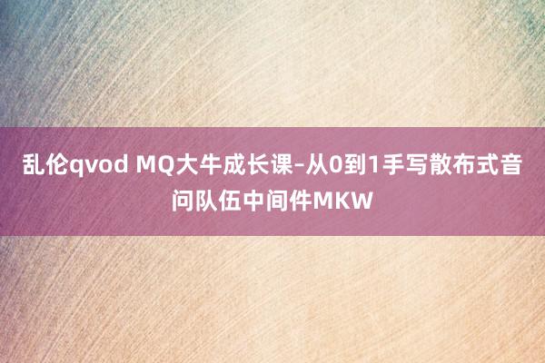 乱伦qvod MQ大牛成长课–从0到1手写散布式音问队伍中间件MKW