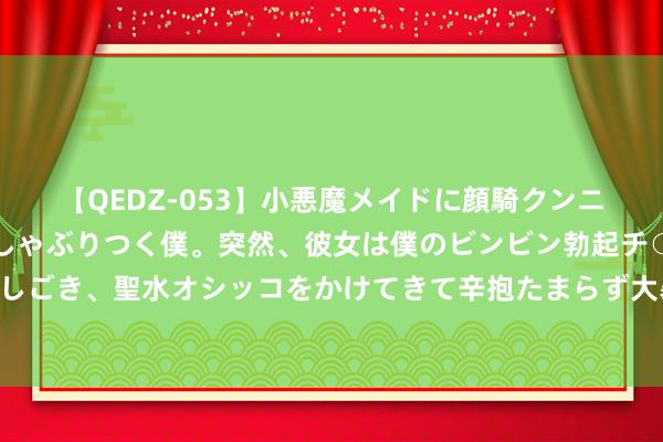 【QEDZ-053】小悪魔メイドに顔騎クンニを強要されオマ○コにしゃぶりつく僕。突然、彼女は僕のビンビン勃起チ○ポをしごき、聖水オシッコをかけてきて辛抱たまらず大暴発！！ 露骨性感亚洲色图赏玩