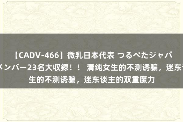 【CADV-466】微乳日本代表 つるぺたジャパン 8時間 最終メンバー23名大収録！！ 清纯女生的不测诱骗，迷东谈主的双重魔力