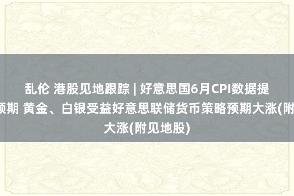 乱伦 港股见地跟踪 | 好意思国6月CPI数据提振降息预期 黄金、白银受益好意思联储货币策略预期大涨(附见地股)