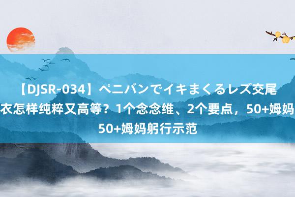 【DJSR-034】ペニバンでイキまくるレズ交尾 2 夏令穿衣怎样纯粹又高等？1个念念维、2个要点，50+姆妈躬行示范