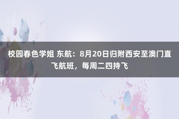 校园春色学姐 东航：8月20日归附西安至澳门直飞航班，每周二四持飞