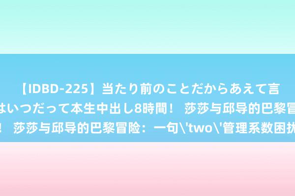 【IDBD-225】当たり前のことだからあえて言わなかったけど…IPはいつだって本生中出し8時間！ 莎莎与邱导的巴黎冒险：一句'two'管理系数困扰