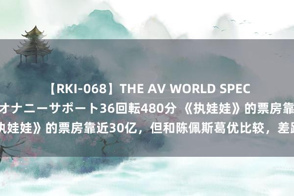 【RKI-068】THE AV WORLD SPECIAL あなただけに 最高のオナニーサポート36回転480分 《执娃娃》的票房靠近30亿，但和陈佩斯葛优比较，差距就出来了