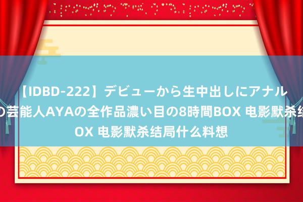 【IDBD-222】デビューから生中出しにアナルまで！最強の芸能人AYAの全作品濃い目の8時間BOX 电影默杀结局什么料想