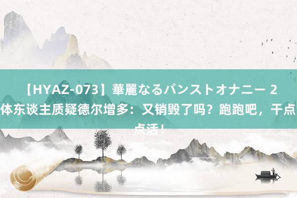 【HYAZ-073】華麗なるパンストオナニー 2 媒体东谈主质疑德尔增多：又销毁了吗？跑跑吧，干点活！