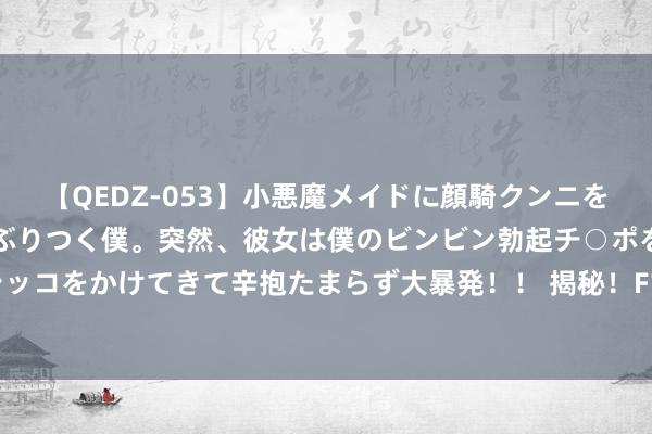 【QEDZ-053】小悪魔メイドに顔騎クンニを強要されオマ○コにしゃぶりつく僕。突然、彼女は僕のビンビン勃起チ○ポをしごき、聖水オシッコをかけてきて辛抱たまらず大暴発！！ 揭秘！F1车手为何首选半躺坐姿，竟有惊东谈主上风！