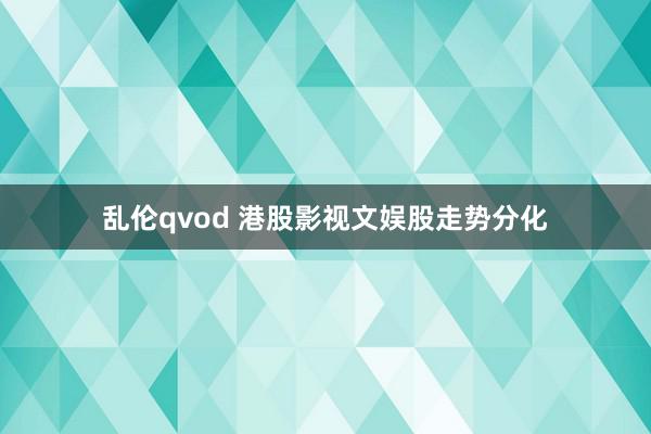 乱伦qvod 港股影视文娱股走势分化