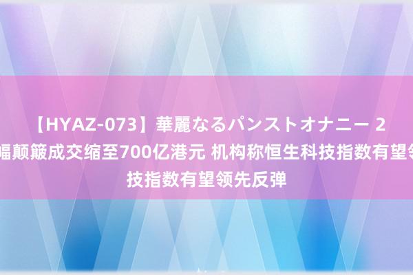 【HYAZ-073】華麗なるパンストオナニー 2 港股窄幅颠簸成交缩至700亿港元 机构称恒生科技指数有望领先反弹