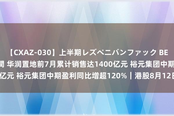 【CXAZ-030】上半期レズペニバンファック BEST10 10組20名 4時間 华润置地前7月累计销售达1400亿元 裕元集团中期盈利同比增超120%｜港股8月12日公告精选