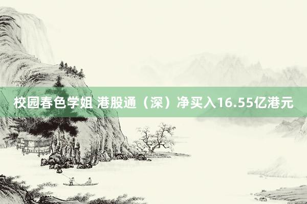 校园春色学姐 港股通（深）净买入16.55亿港元