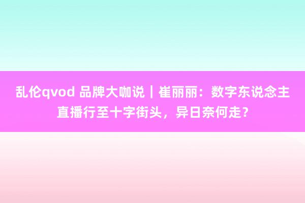 乱伦qvod 品牌大咖说｜崔丽丽：数字东说念主直播行至十字街头，异日奈何走？