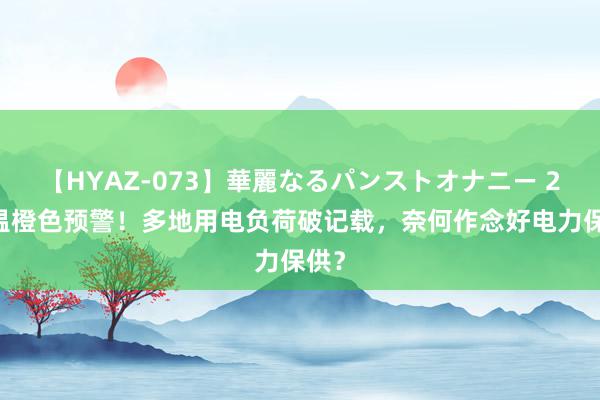 【HYAZ-073】華麗なるパンストオナニー 2 高温橙色预警！多地用电负荷破记载，奈何作念好电力保供？