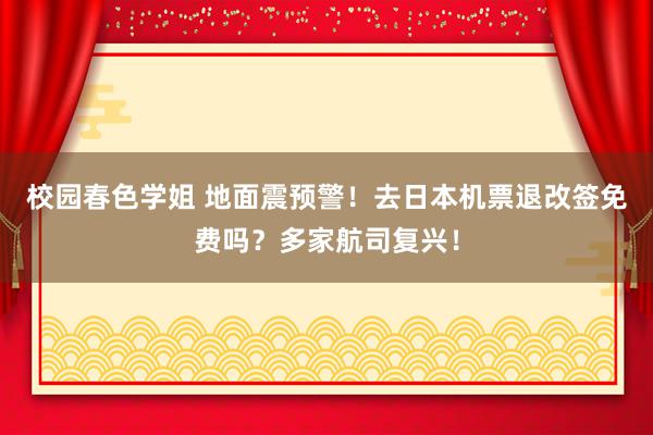 校园春色学姐 地面震预警！去日本机票退改签免费吗？多家航司复兴！