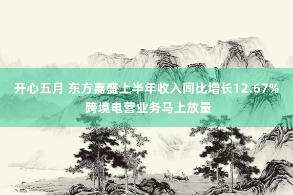 开心五月 东方嘉盛上半年收入同比增长12.67% 跨境电营业务马上放量