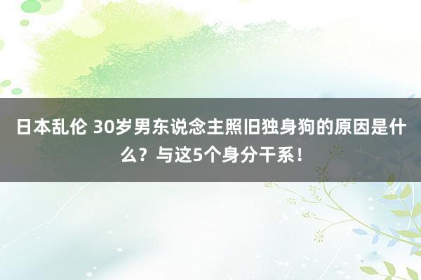 日本乱伦 30岁男东说念主照旧独身狗的原因是什么？与这5个身分干系！