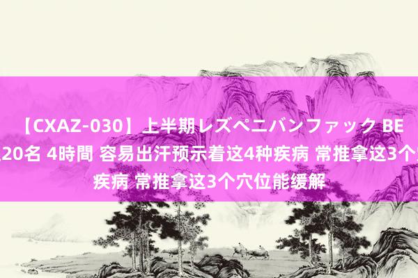 【CXAZ-030】上半期レズペニバンファック BEST10 10組20名 4時間 容易出汗预示着这4种疾病 常推拿这3个穴位能缓解