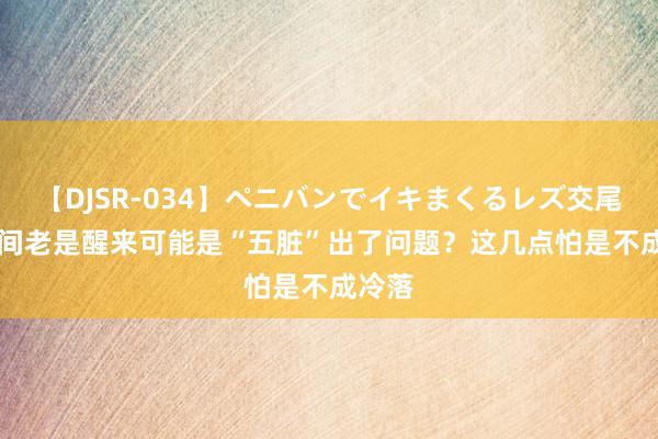 【DJSR-034】ペニバンでイキまくるレズ交尾 2 夜间老是醒来可能是“五脏”出了问题？这几点怕是不成冷落