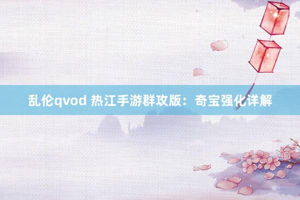 乱伦qvod 热江手游群攻版：奇宝强化详解