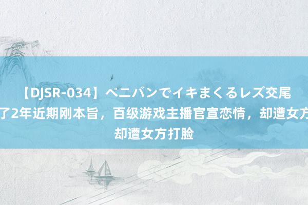 【DJSR-034】ペニバンでイキまくるレズ交尾 2 追了2年近期刚本旨，百级游戏主播官宣恋情，却遭女方打脸