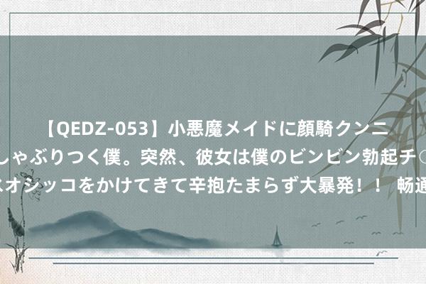 【QEDZ-053】小悪魔メイドに顔騎クンニを強要されオマ○コにしゃぶりつく僕。突然、彼女は僕のビンビン勃起チ○ポをしごき、聖水オシッコをかけてきて辛抱たまらず大暴発！！ 畅通四个季度负增长，腾讯音乐增长天花板已现？